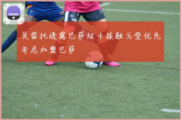 莫雷托透露巴萨纽卡接触戈登优先考虑加盟巴萨