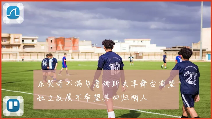 东契奇不满与詹姆斯共享舞台渴望独立发展不希望其回归湖人