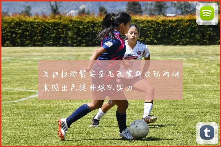 马祖拉称赞安芬尼西蒙斯攻防两端表现出色提升球队实力