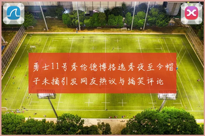 勇士11号秀伦德博格选秀夜至今帽子未摘引发网友热议与搞笑评论