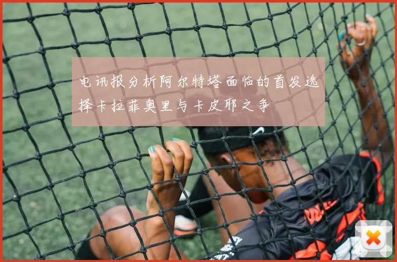 电讯报分析阿尔特塔面临的首发选择卡拉菲奥里与卡皮耶之争