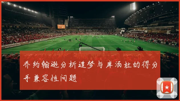 乔约翰逊分析追梦与库汤杜的得分手兼容性问题
