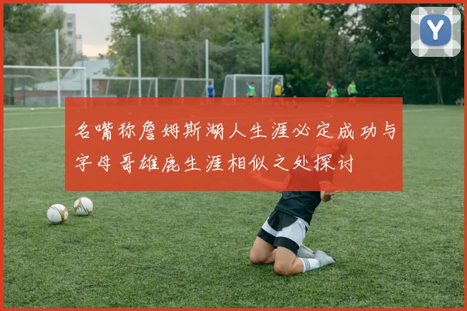 名嘴称詹姆斯湖人生涯必定成功与字母哥雄鹿生涯相似之处探讨