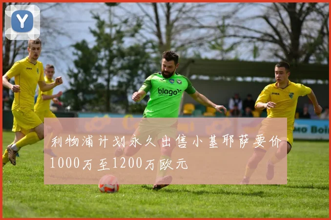 利物浦计划永久出售小基耶萨要价1000万至1200万欧元
