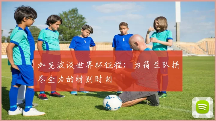 加克波谈世界杯征程：为荷兰队拼尽全力的特别时刻
