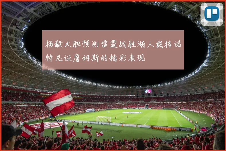 杨毅大胆预测雷霆战胜湖人戴格诺特见证詹姆斯的精彩表现