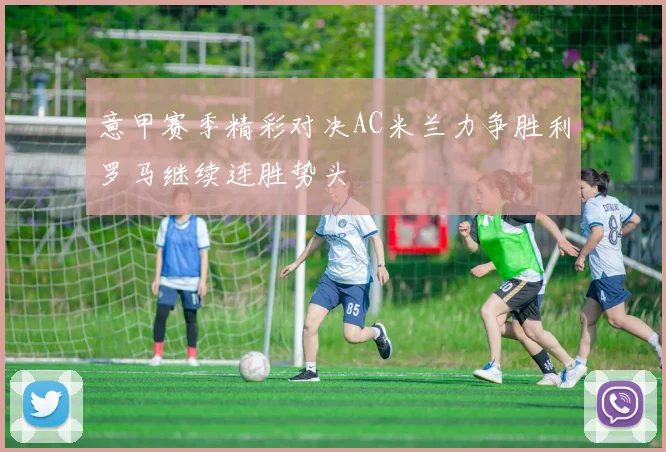 意甲赛季精彩对决AC米兰力争胜利罗马继续连胜势头