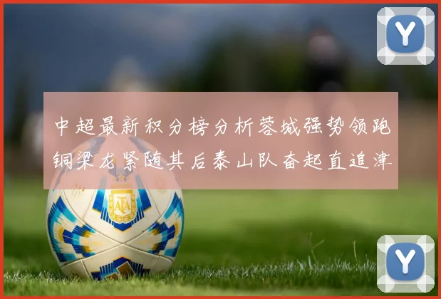中超最新积分榜分析蓉城强势领跑铜梁龙紧随其后泰山队奋起直追津门虎仍需努力