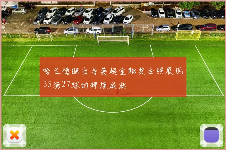 哈兰德晒出与英超金靴奖合照展现35场27球的辉煌成就