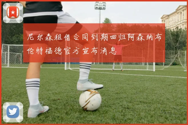 尼尔森租借合同到期回归阿森纳布伦特福德官方宣布消息