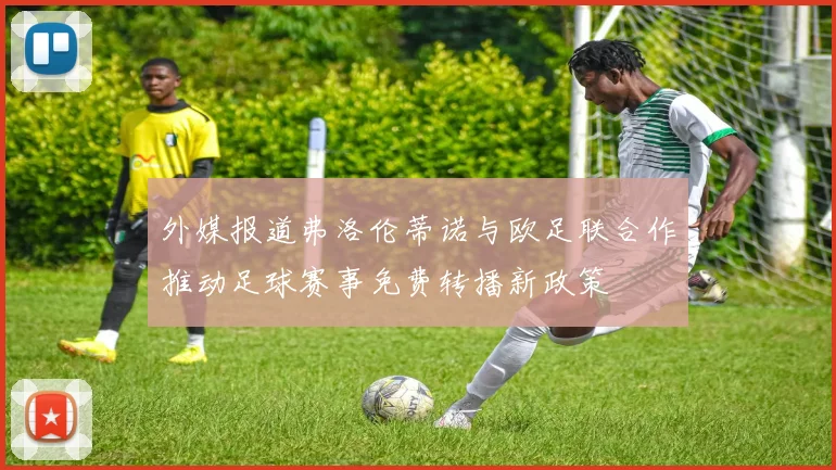 外媒报道弗洛伦蒂诺与欧足联合作推动足球赛事免费转播新政策