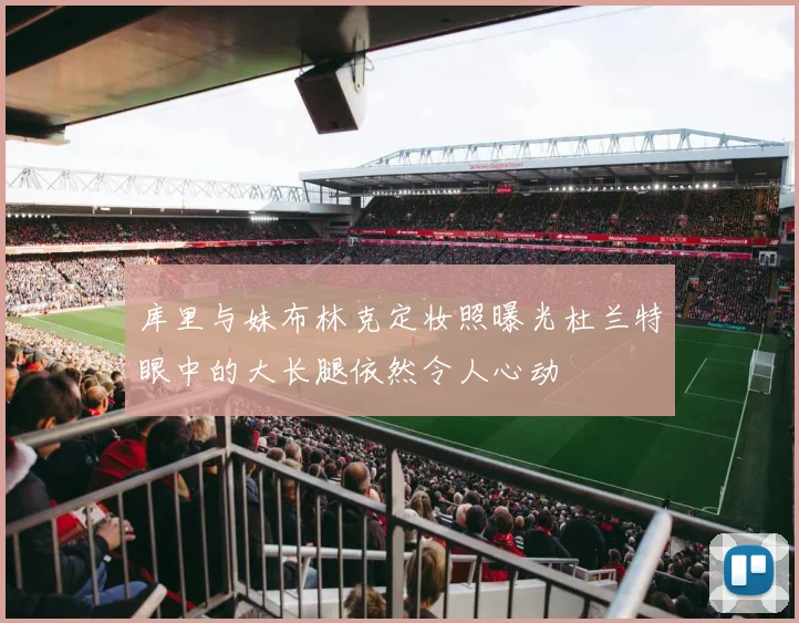 库里与妹布林克定妆照曝光杜兰特眼中的大长腿依然令人心动