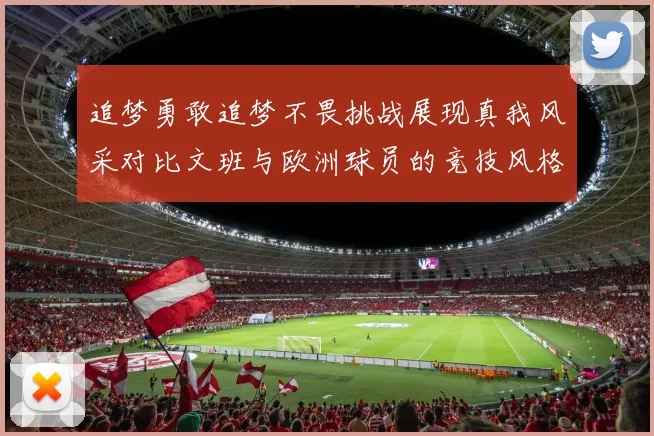 追梦勇敢追梦不畏挑战展现真我风采对比文班与欧洲球员的竞技风格