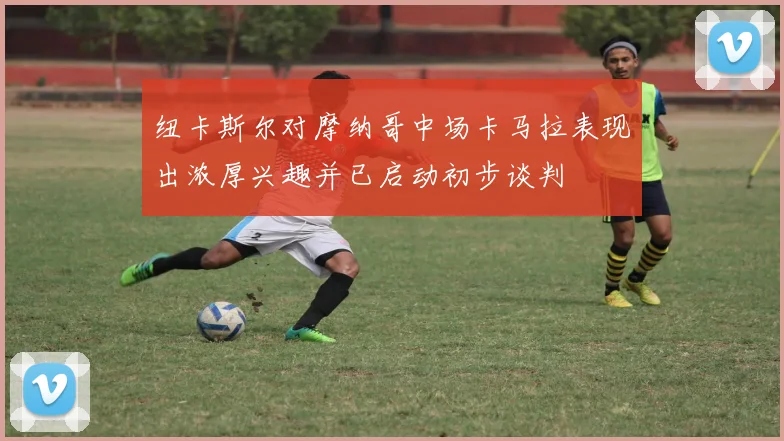 纽卡斯尔对摩纳哥中场卡马拉表现出浓厚兴趣并已启动初步谈判