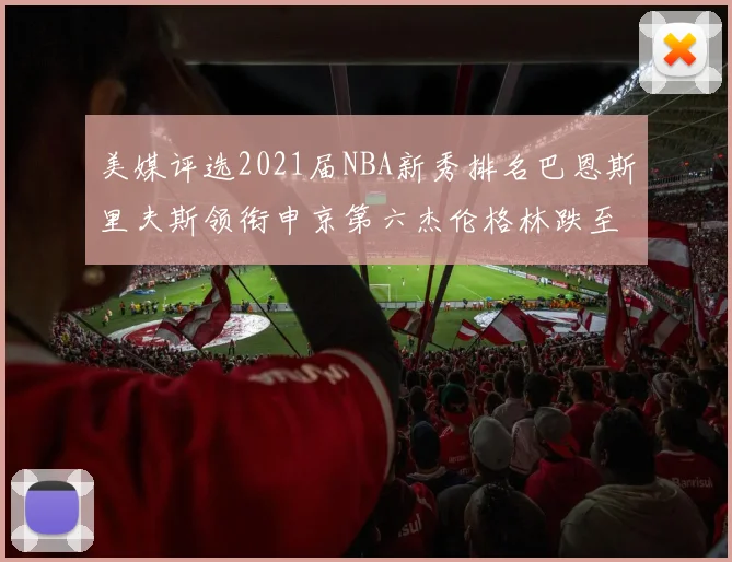 美媒评选2021届NBA新秀排名巴恩斯里夫斯领衔申京第六杰伦格林跌至第九