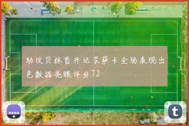 助攻贝林首开记录萨卡全场表现出色数据亮眼评分72