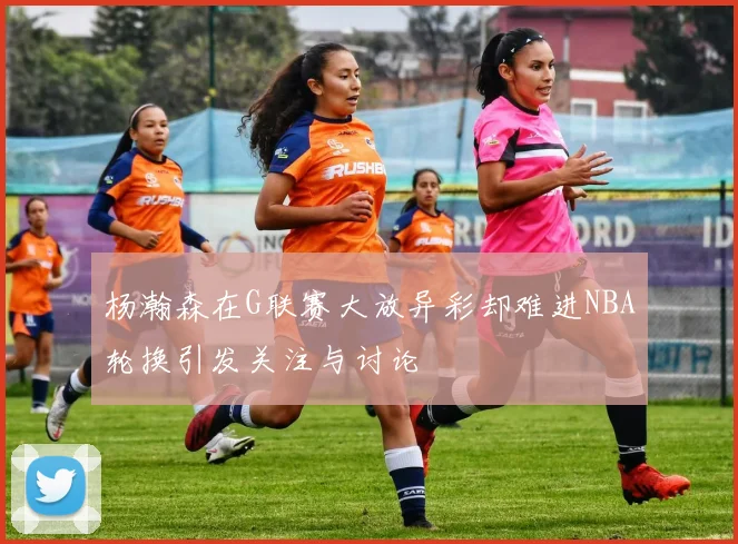 杨瀚森在G联赛大放异彩却难进NBA轮换引发关注与讨论