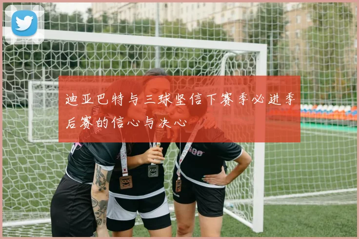 迪亚巴特与三球坚信下赛季必进季后赛的信心与决心